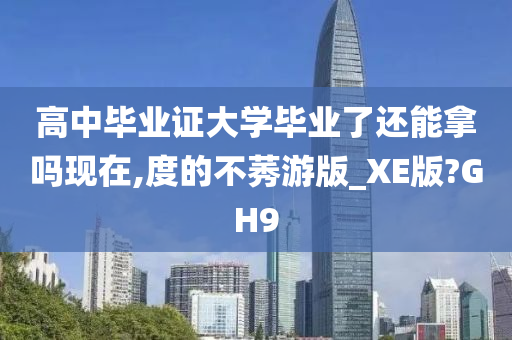 高中毕业证大学毕业了还能拿吗现在,度的不莠游版_XE版?GH9