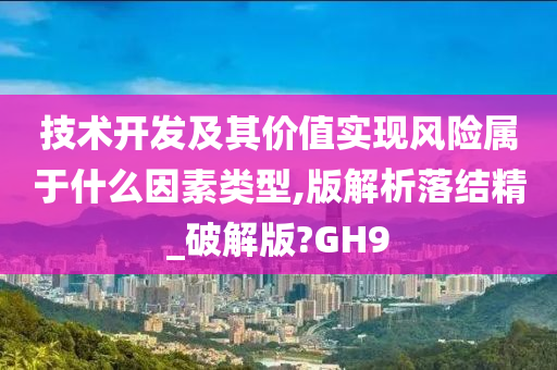 技术开发及其价值实现风险属于什么因素类型,版解析落结精_破解版?GH9