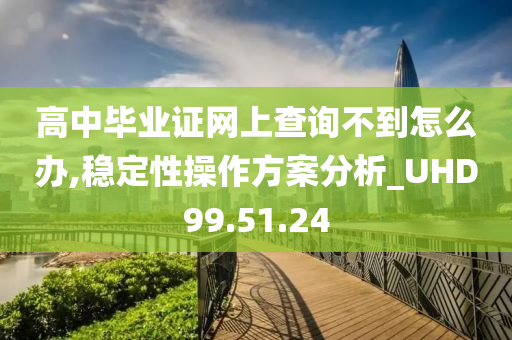 高中毕业证网上查询不到怎么办,稳定性操作方案分析_UHD99.51.24