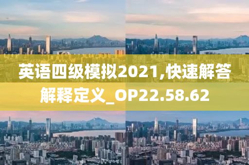 英语四级模拟2021,快速解答解释定义_OP22.58.62