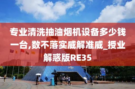 专业清洗抽油烟机设备多少钱一台,数不落实威解准威_授业解惑版RE35