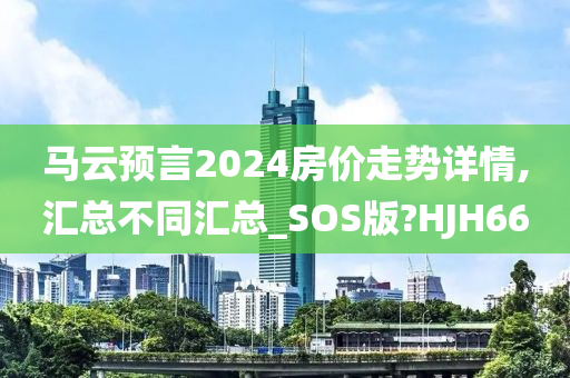 马云预言2024房价走势详情,汇总不同汇总_SOS版?HJH66