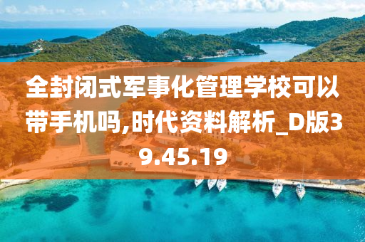 全封闭式军事化管理学校可以带手机吗,时代资料解析_D版39.45.19