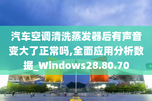 汽车空调清洗蒸发器后有声音变大了正常吗,全面应用分析数据_Windows28.80.70