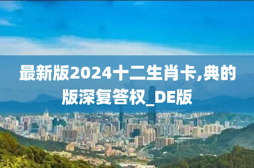 最新版2024十二生肖卡,典的版深复答权_DE版