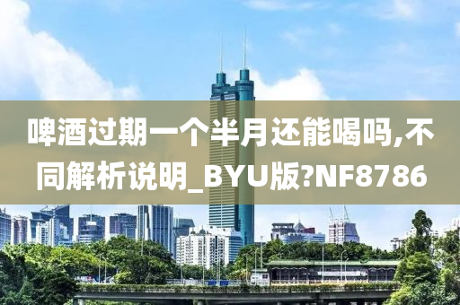 啤酒过期一个半月还能喝吗,不同解析说明_BYU版?NF8786