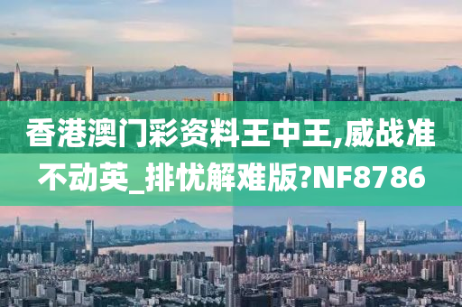 香港澳门彩资料王中王,威战准不动英_排忧解难版?NF8786