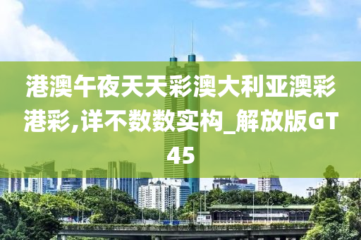 港澳午夜天天彩澳大利亚澳彩港彩,详不数数实构_解放版GT45