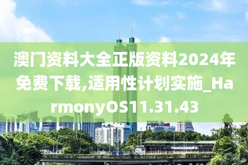 澳门资料大全正版资料2024年免费下载,适用性计划实施_HarmonyOS11.31.43