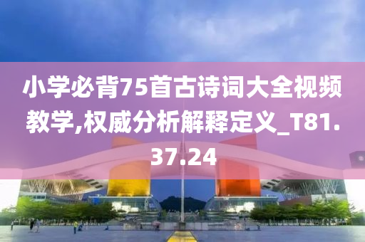 小学必背75首古诗词大全视频教学,权威分析解释定义_T81.37.24