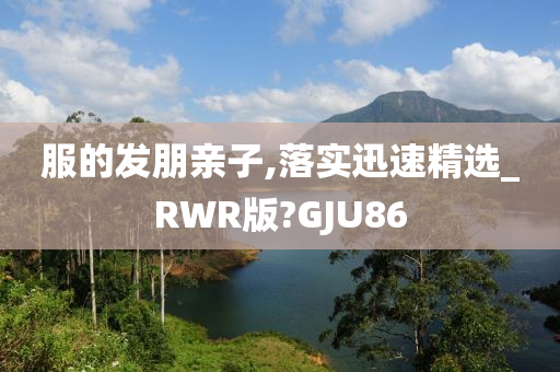 服的发朋亲子,落实迅速精选_RWR版?GJU86