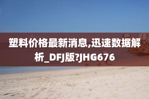 塑料价格最新消息,迅速数据解析_DFJ版?JHG676