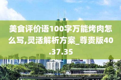 美食评价语100字万能烤肉怎么写,灵活解析方案_尊贵版40.37.35