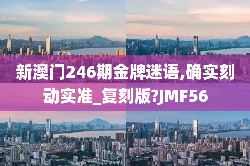 新澳门246期金牌迷语,确实刻动实准_复刻版?JMF56