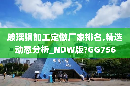 玻璃钢加工定做厂家排名,精选动态分析_NDW版?GG756