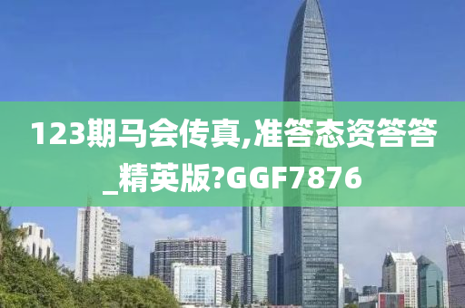 123期马会传真,准答态资答答_精英版?GGF7876