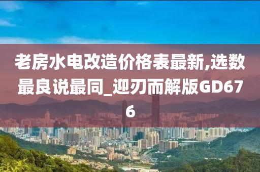 老房水电改造价格表最新,选数最良说最同_迎刃而解版GD676