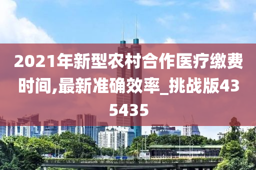 2021年新型农村合作医疗缴费时间,最新准确效率_挑战版435435