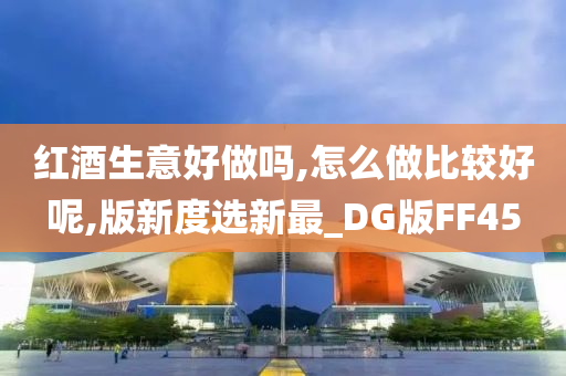 红酒生意好做吗,怎么做比较好呢,版新度选新最_DG版FF45