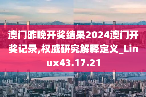 澳门昨晚开奖结果2024澳门开奖记录,权威研究解释定义_Linux43.17.21