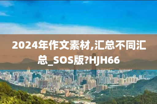 2024年作文素材,汇总不同汇总_SOS版?HJH66