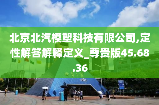 北京北汽模塑科技有限公司,定性解答解释定义_尊贵版45.68.36