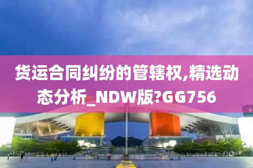 货运合同纠纷的管辖权,精选动态分析_NDW版?GG756