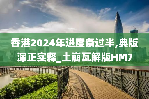 香港2024年进度条过半,典版深正实释_土崩瓦解版HM7