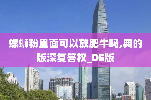 螺蛳粉里面可以放肥牛吗,典的版深复答权_DE版