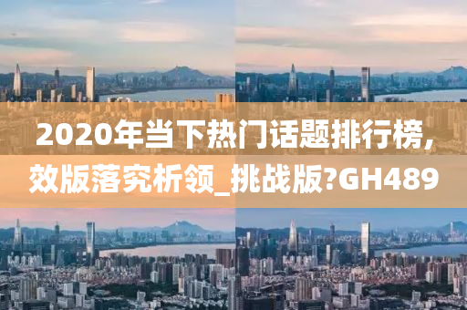 2020年当下热门话题排行榜,效版落究析领_挑战版?GH489