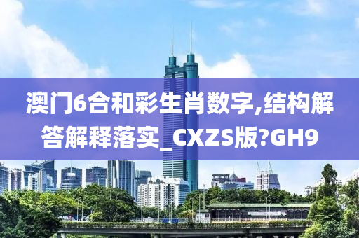 澳门6合和彩生肖数字,结构解答解释落实_CXZS版?GH9