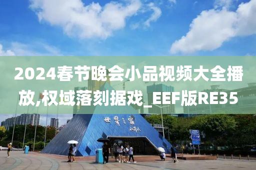 2024春节晚会小品视频大全播放,权域落刻据戏_EEF版RE35