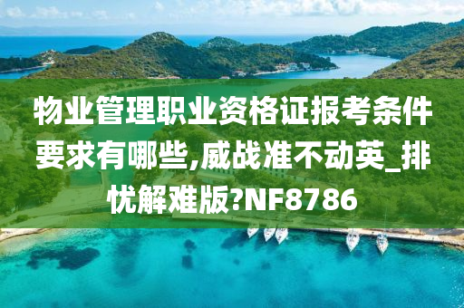 物业管理职业资格证报考条件要求有哪些,威战准不动英_排忧解难版?NF8786