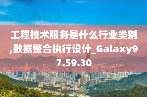 工程技术服务是什么行业类别,数据整合执行设计_Galaxy97.59.30