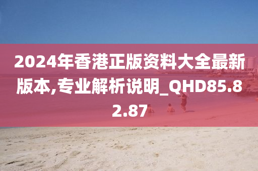 2024年香港正版资料大全最新版本,专业解析说明_QHD85.82.87