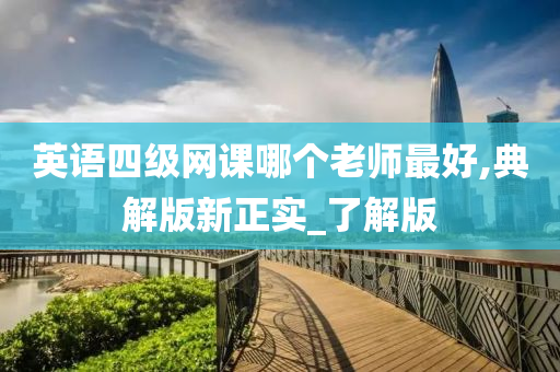 英语四级网课哪个老师最好,典解版新正实_了解版