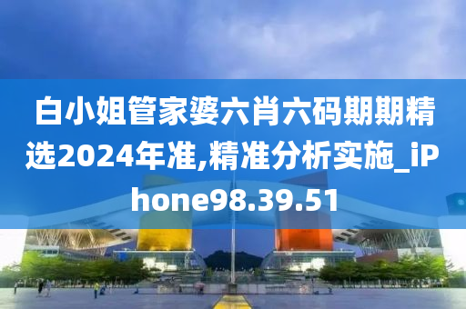 白小姐管家婆六肖六码期期精选2024年准,精准分析实施_iPhone98.39.51