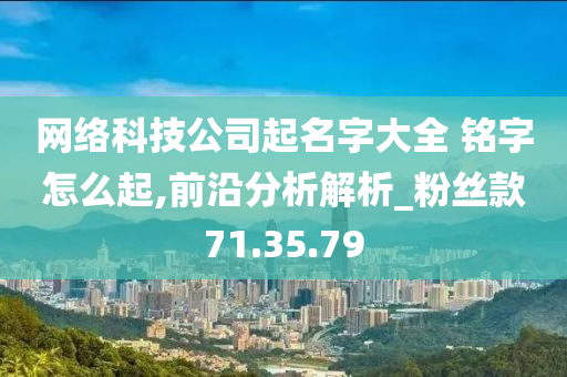 网络科技公司起名字大全 铭字怎么起,前沿分析解析_粉丝款71.35.79