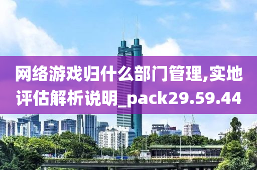 网络游戏归什么部门管理,实地评估解析说明_pack29.59.44