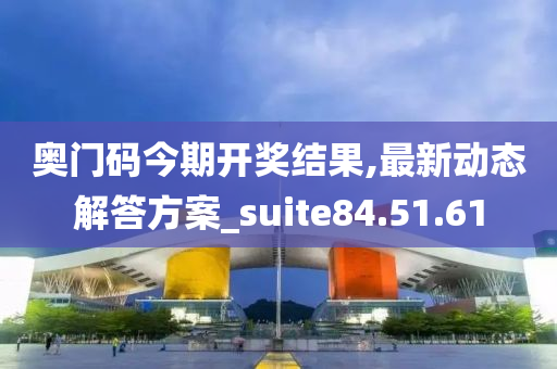 奥门码今期开奖结果,最新动态解答方案_suite84.51.61