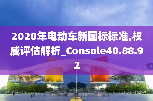 2020年电动车新国标标准,权威评估解析_Console40.88.92