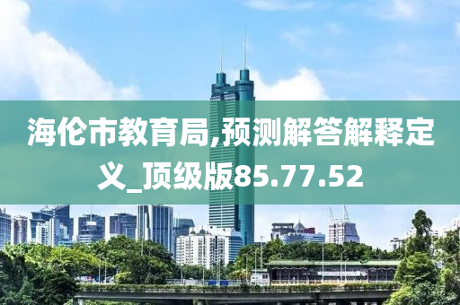 海伦市教育局,预测解答解释定义_顶级版85.77.52