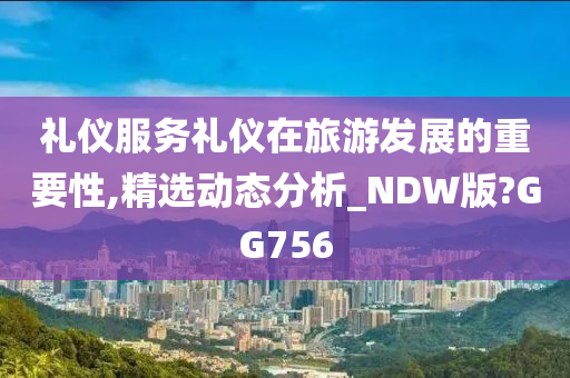 礼仪服务礼仪在旅游发展的重要性,精选动态分析_NDW版?GG756