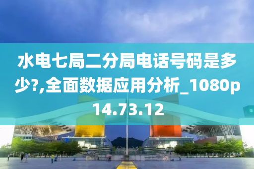 水电七局二分局电话号码是多少?,全面数据应用分析_1080p14.73.12