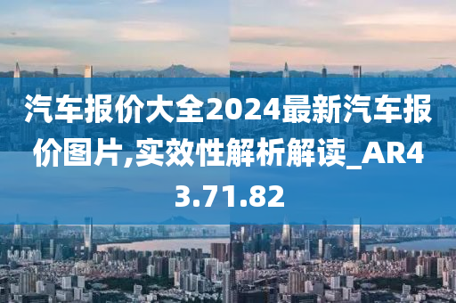 汽车报价大全2024最新汽车报价图片,实效性解析解读_AR43.71.82