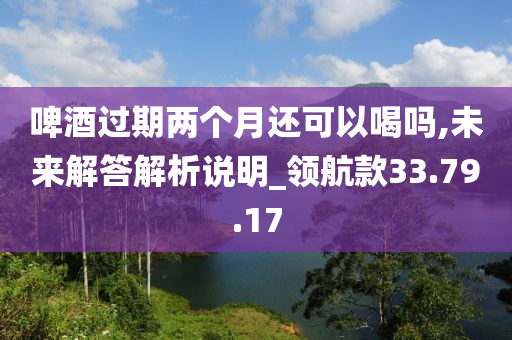 啤酒过期两个月还可以喝吗,未来解答解析说明_领航款33.79.17