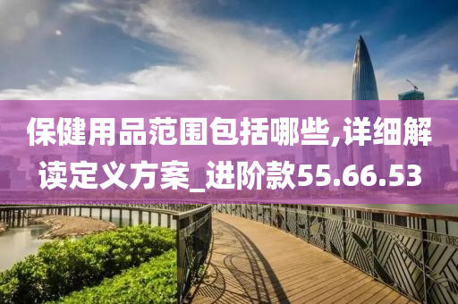 保健用品范围包括哪些,详细解读定义方案_进阶款55.66.53