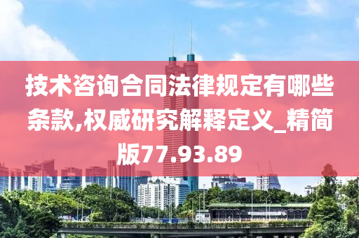 技术咨询合同法律规定有哪些条款,权威研究解释定义_精简版77.93.89