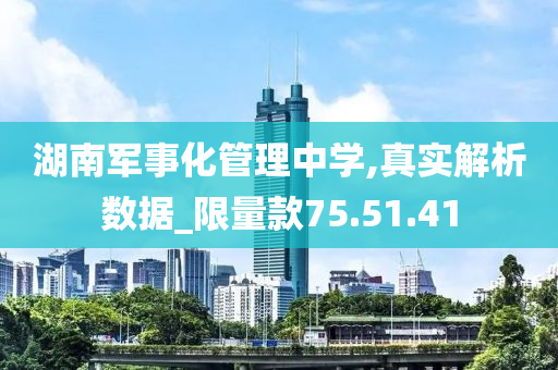 湖南军事化管理中学,真实解析数据_限量款75.51.41