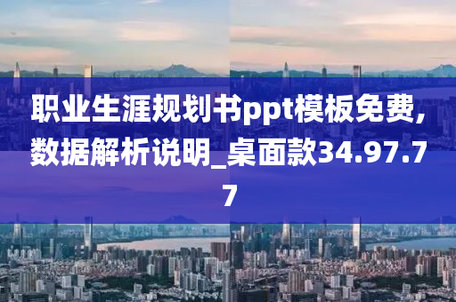 职业生涯规划书ppt模板免费,数据解析说明_桌面款34.97.77